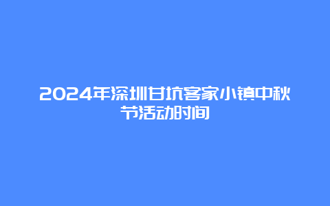 2024年深圳甘坑客家小镇中秋节活动时间