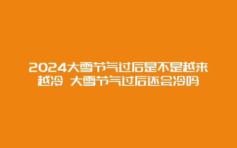 2024大雪节气过后是不是越来越冷 大雪节气过后还会冷吗