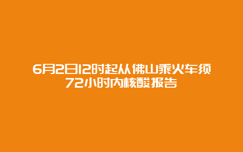 6月2日12时起从佛山乘火车须72小时内核酸报告