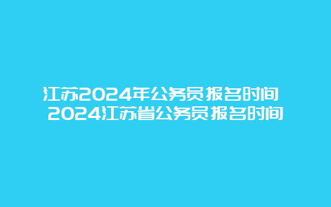 江苏2024年公务员报名时间 2024江苏省公务员报名时间