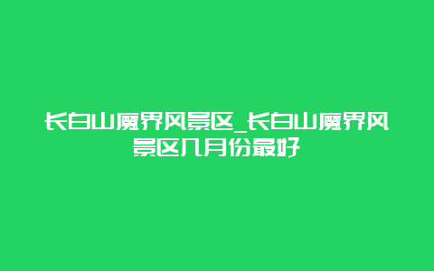 长白山魔界风景区_长白山魔界风景区几月份最好