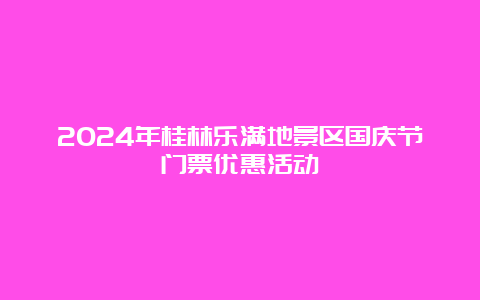 2024年桂林乐满地景区国庆节门票优惠活动