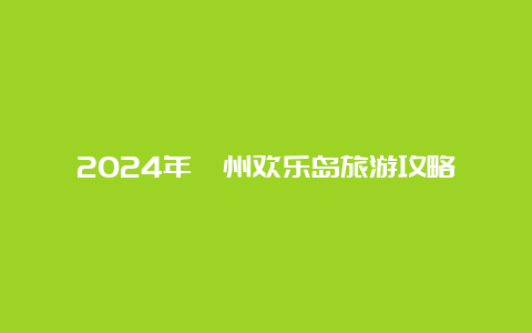 2024年漳州欢乐岛旅游攻略