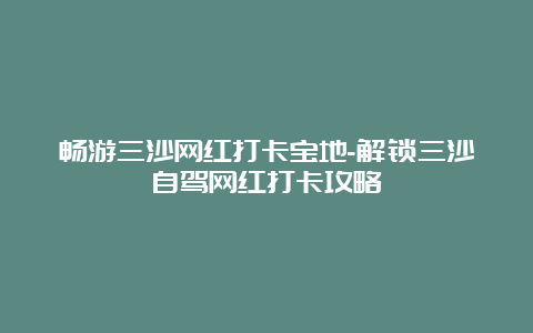 畅游三沙网红打卡宝地-解锁三沙自驾网红打卡攻略