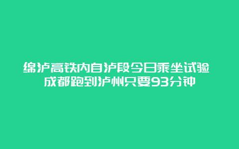 绵泸高铁内自泸段今日乘坐试验 成都跑到泸州只要93分钟