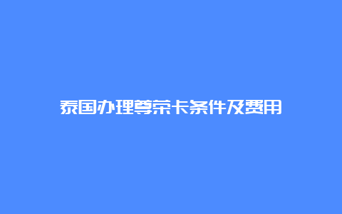 泰国办理尊荣卡条件及费用