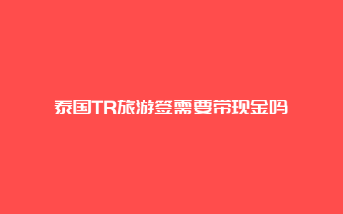 泰国TR旅游签需要带现金吗