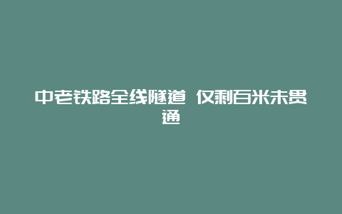 中老铁路全线隧道 仅剩百米未贯通