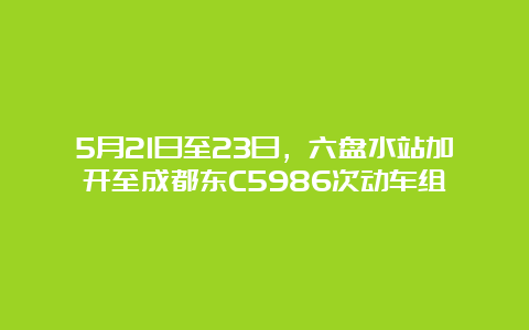 5月21日至23日，六盘水站加开至成都东C5986次动车组