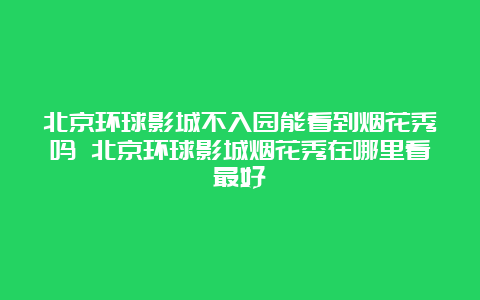 北京环球影城不入园能看到烟花秀吗 北京环球影城烟花秀在哪里看最好