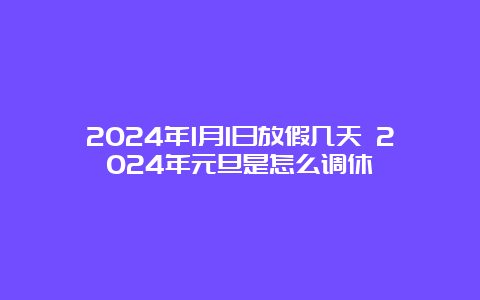 2024年1月1日放假几天 2024年元旦是怎么调休