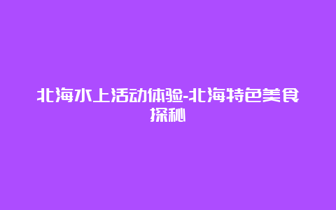 北海水上活动体验-北海特色美食探秘