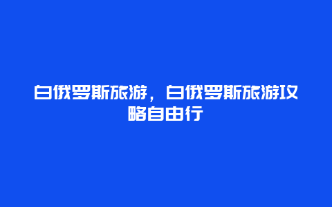 白俄罗斯旅游，白俄罗斯旅游攻略自由行