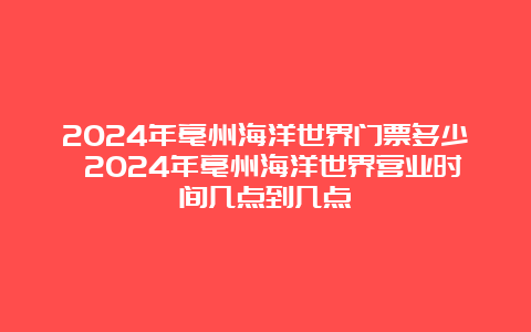 2024年亳州海洋世界门票多少 2024年亳州海洋世界营业时间几点到几点