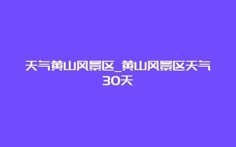 天气黄山风景区_黄山风景区天气30天