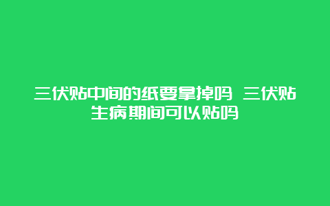 三伏贴中间的纸要拿掉吗 三伏贴生病期间可以贴吗