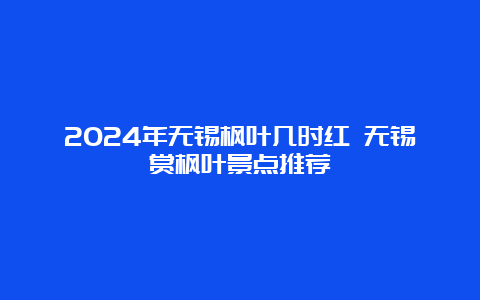 2024年无锡枫叶几时红 无锡赏枫叶景点推荐