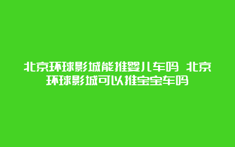 北京环球影城能推婴儿车吗 北京环球影城可以推宝宝车吗