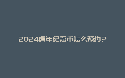 2024虎年纪念币怎么预约？