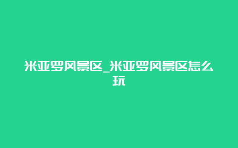 米亚罗风景区_米亚罗风景区怎么玩