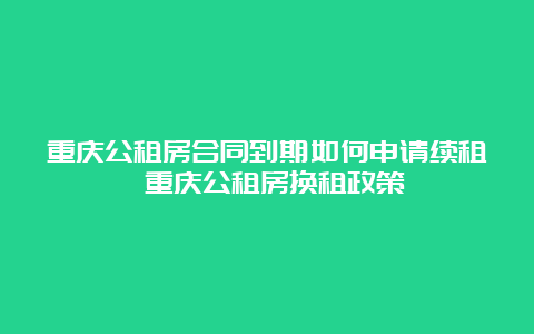 重庆公租房合同到期如何申请续租 重庆公租房换租政策