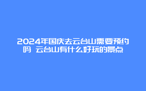 2024年国庆去云台山需要预约吗 云台山有什么好玩的景点