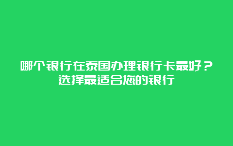 哪个银行在泰国办理银行卡最好？选择最适合您的银行