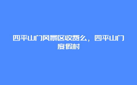 四平山门风景区收费么，四平山门度假村