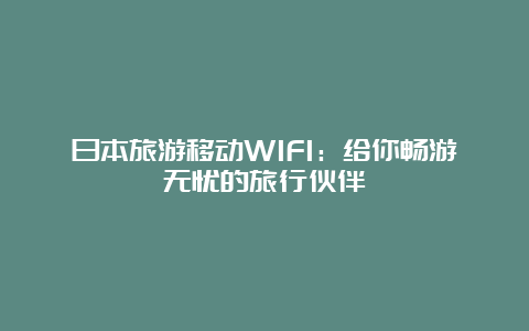 日本旅游移动WIFI：给你畅游无忧的旅行伙伴