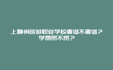 上赣州旅游职业学校靠谱不靠谱？学费贵不贵？