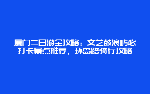 厦门二日游全攻略：文艺鼓浪屿必打卡景点推荐，环岛路骑行攻略