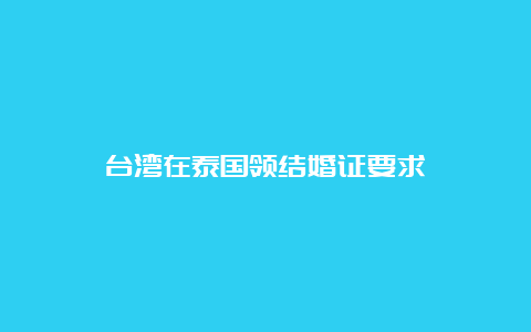 台湾在泰国领结婚证要求