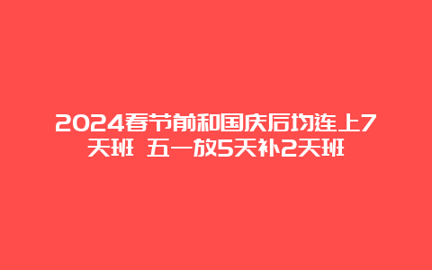 2024春节前和国庆后均连上7天班 五一放5天补2天班