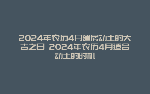 2024年农历4月建房动土的大吉之日 2024年农历4月适合动土的时机