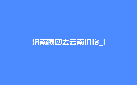 济南跟团去云南价格_1