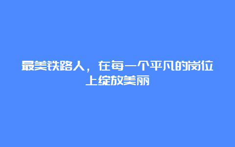 最美铁路人，在每一个平凡的岗位上绽放美丽