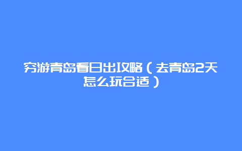 穷游青岛看日出攻略（去青岛2天怎么玩合适）