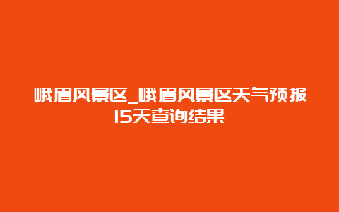 峨眉风景区_峨眉风景区天气预报15天查询结果