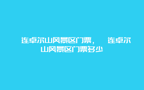 祁连卓尔山风景区门票，祁连卓尔山风景区门票多少