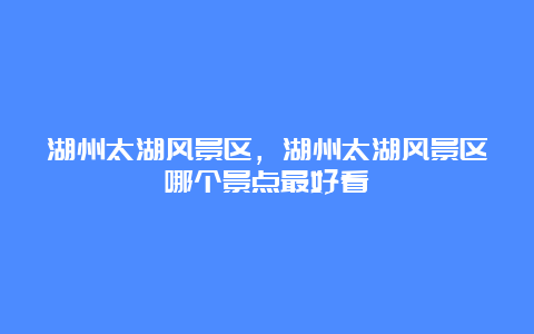 湖州太湖风景区，湖州太湖风景区哪个景点最好看