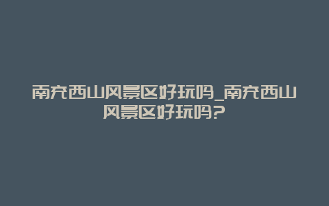 南充西山风景区好玩吗_南充西山风景区好玩吗?