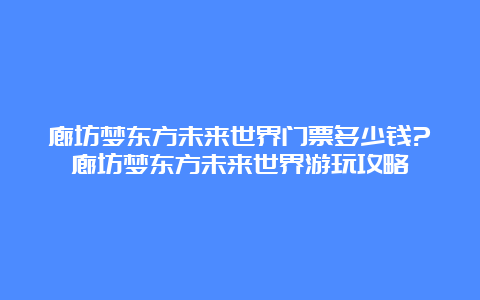 廊坊梦东方未来世界门票多少钱?廊坊梦东方未来世界游玩攻略