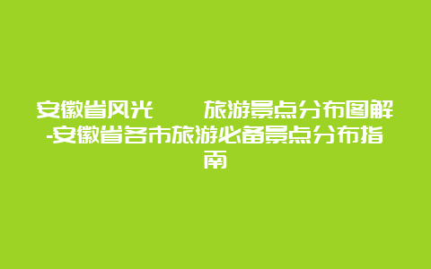 安徽省风光旖旎旅游景点分布图解-安徽省各市旅游必备景点分布指南