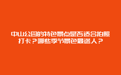 中山公园的特色景点是否适合拍照打卡？哪些季节景色最迷人？