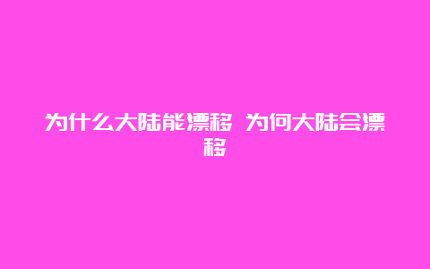 为什么大陆能漂移 为何大陆会漂移