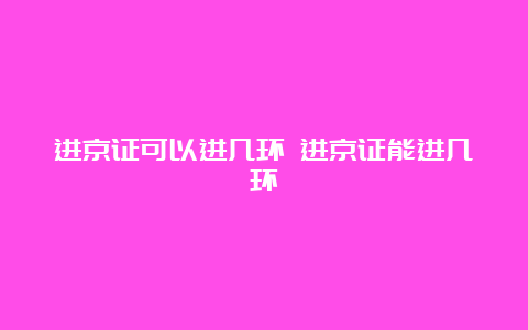 进京证可以进几环 进京证能进几环