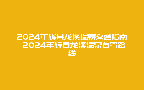 2024年辉县龙溪温泉交通指南 2024年辉县龙溪温泉自驾路线