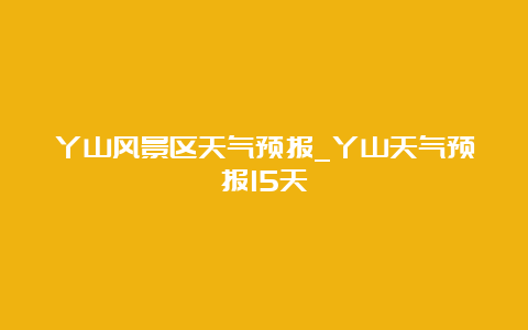 丫山风景区天气预报_丫山天气预报15天