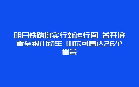 明日铁路将实行新运行图 首开济青至银川动车 山东可直达26个省会