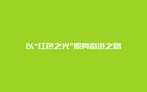 以“红色之光”照亮奋进之路